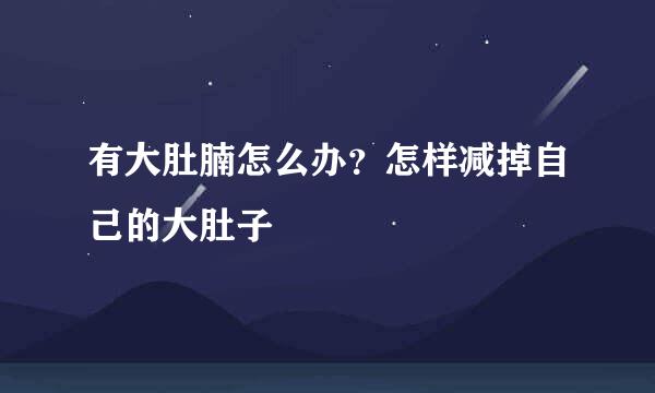 有大肚腩怎么办？怎样减掉自己的大肚子