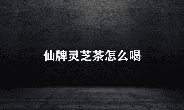 仙牌灵芝茶怎么喝