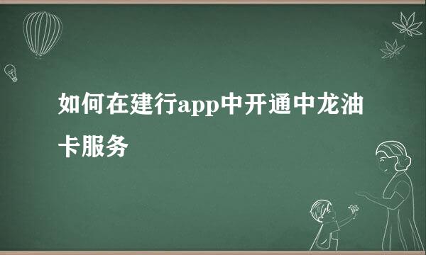 如何在建行app中开通中龙油卡服务