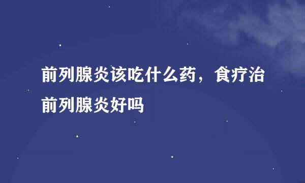 前列腺炎该吃什么药，食疗治前列腺炎好吗