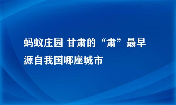 蚂蚁庄园 甘肃的“肃”最早源自我国哪座城市