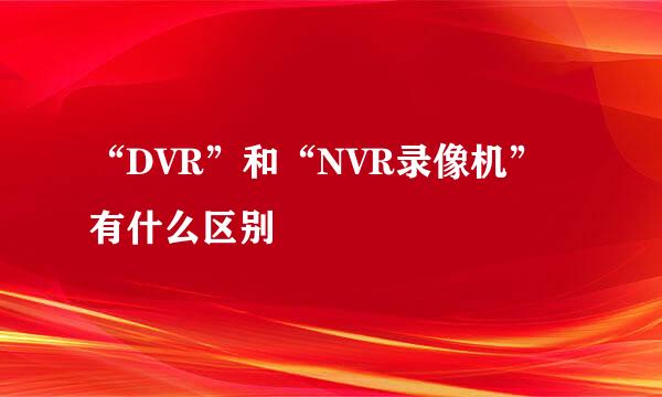 “DVR”和“NVR录像机”有什么区别