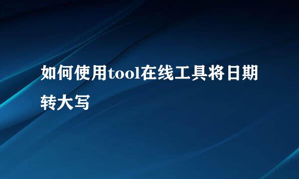 如何使用tool在线工具将日期转大写