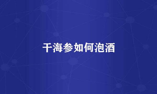 干海参如何泡酒