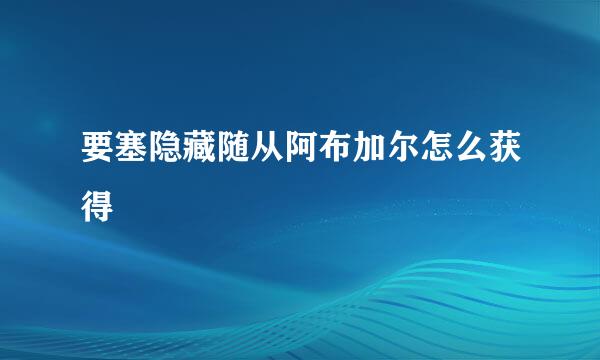 要塞隐藏随从阿布加尔怎么获得