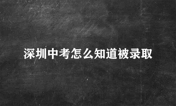 深圳中考怎么知道被录取