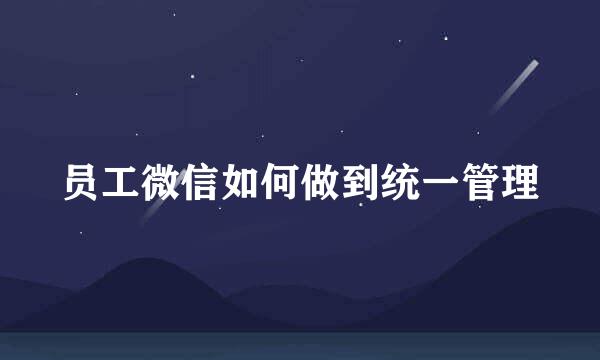 员工微信如何做到统一管理