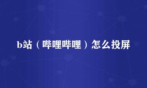 b站（哔哩哔哩）怎么投屏