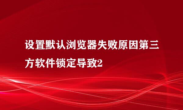 设置默认浏览器失败原因第三方软件锁定导致2