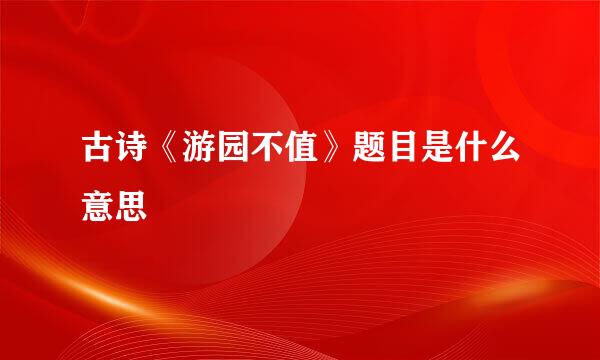 古诗《游园不值》题目是什么意思