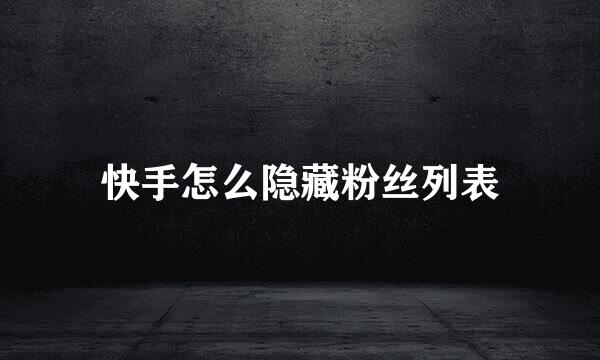快手怎么隐藏粉丝列表