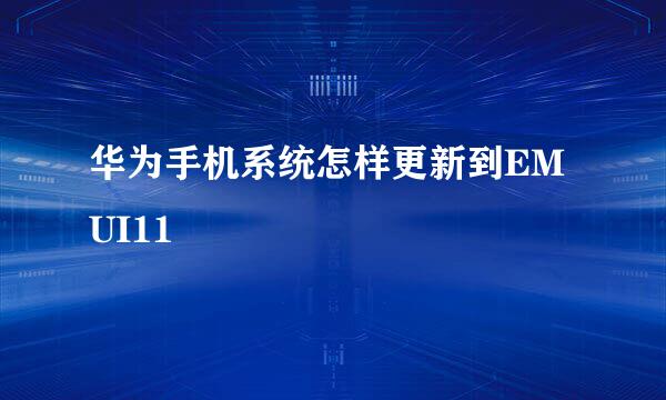 华为手机系统怎样更新到EMUI11