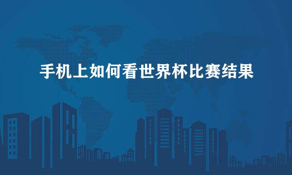 手机上如何看世界杯比赛结果