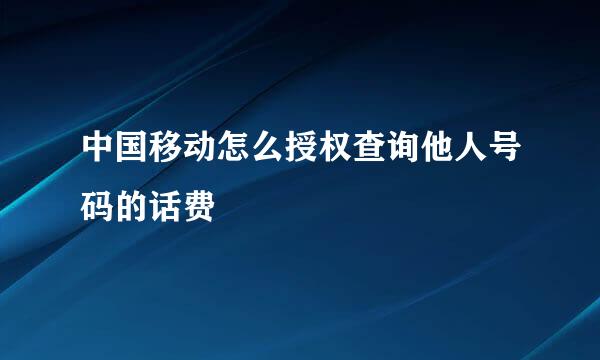 中国移动怎么授权查询他人号码的话费