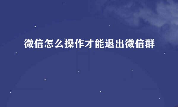 微信怎么操作才能退出微信群