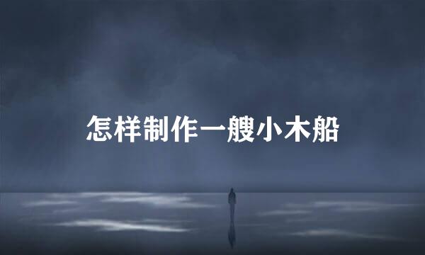 怎样制作一艘小木船