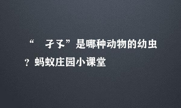 “‌孑孓”是哪种动物的幼虫？蚂蚁庄园小课堂