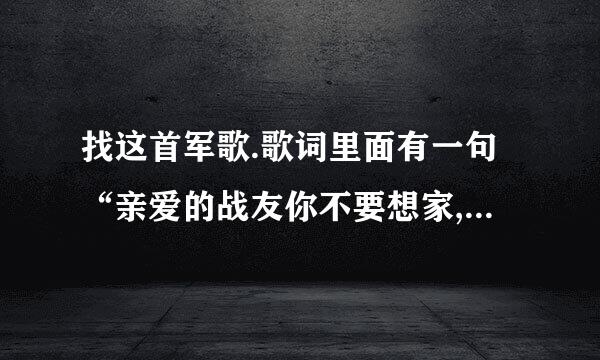 找这首军歌.歌词里面有一句“亲爱的战友你不要想家,不要想妈妈”