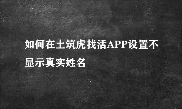 如何在土筑虎找活APP设置不显示真实姓名