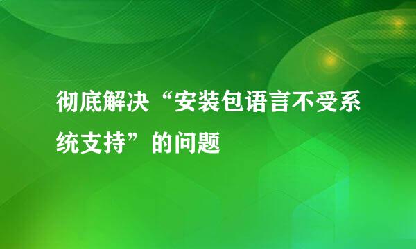 彻底解决“安装包语言不受系统支持”的问题