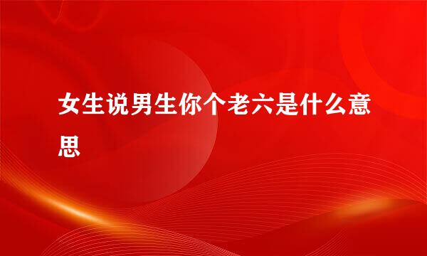 女生说男生你个老六是什么意思