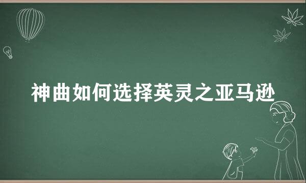 神曲如何选择英灵之亚马逊