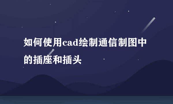 如何使用cad绘制通信制图中的插座和插头