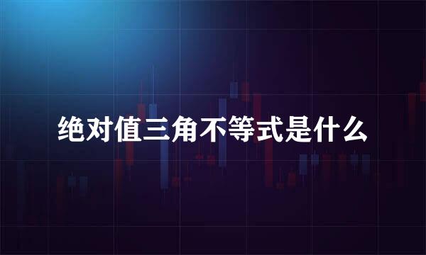 绝对值三角不等式是什么