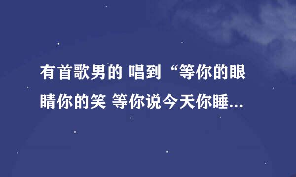 有首歌男的 唱到“等你的眼睛你的笑 等你说今天你睡不着.....