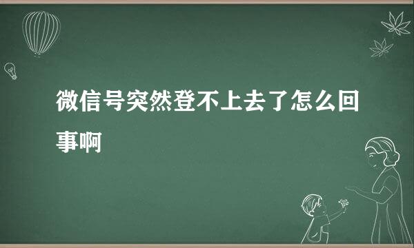 微信号突然登不上去了怎么回事啊
