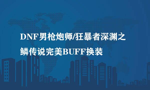 DNF男枪炮师/狂暴者深渊之鳞传说完美BUFF换装