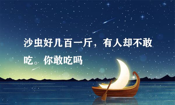 沙虫好几百一斤，有人却不敢吃。你敢吃吗