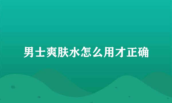 男士爽肤水怎么用才正确