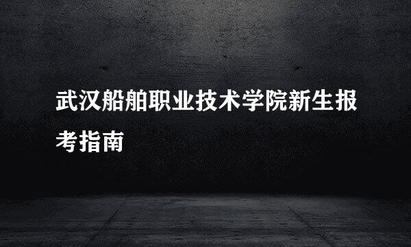 武汉船舶职业技术学院新生报考指南