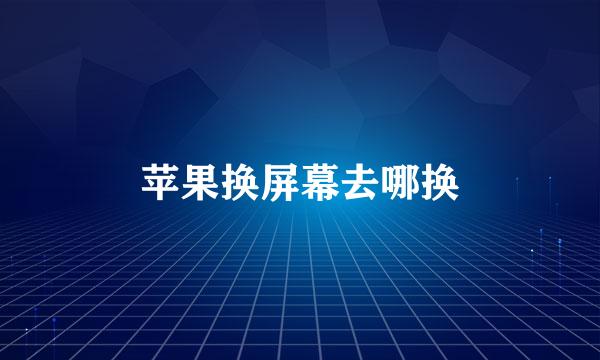 苹果换屏幕去哪换
