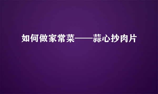 如何做家常菜——蒜心抄肉片