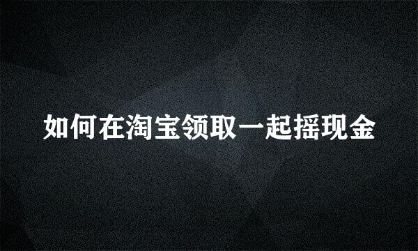 如何在淘宝领取一起摇现金