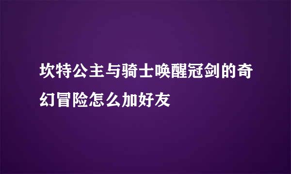 坎特公主与骑士唤醒冠剑的奇幻冒险怎么加好友