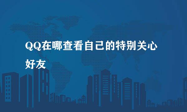 QQ在哪查看自己的特别关心好友
