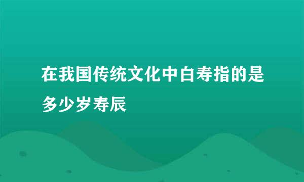 在我国传统文化中白寿指的是多少岁寿辰