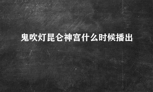 鬼吹灯昆仑神宫什么时候播出