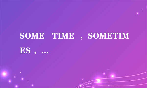 SOME TIME ,SOMETIMES ,SOMETIME和SOME TIMES的区别