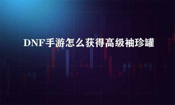 DNF手游怎么获得高级袖珍罐