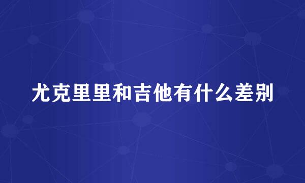 尤克里里和吉他有什么差别