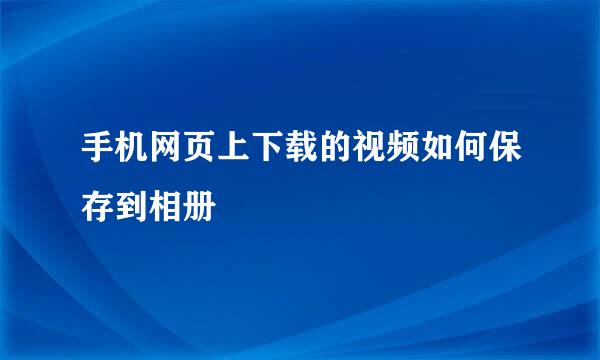 手机网页上下载的视频如何保存到相册