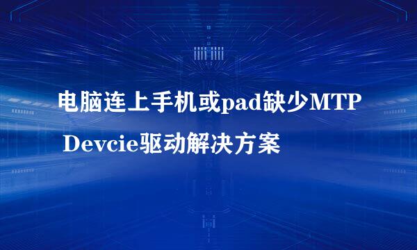 电脑连上手机或pad缺少MTP Devcie驱动解决方案