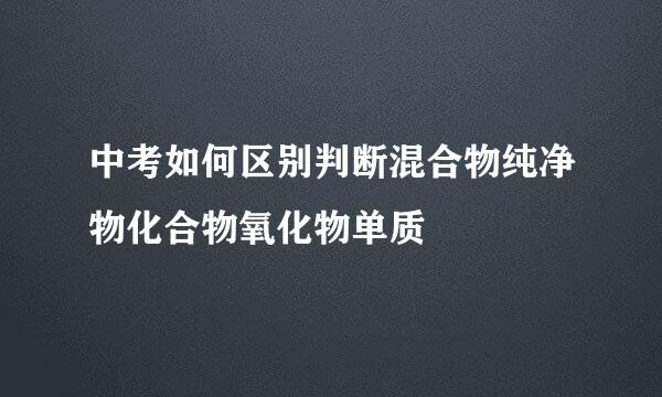 中考如何区别判断混合物纯净物化合物氧化物单质