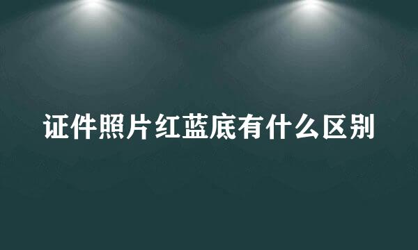 证件照片红蓝底有什么区别