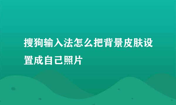 搜狗输入法怎么把背景皮肤设置成自己照片