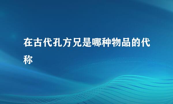 在古代孔方兄是哪种物品的代称
